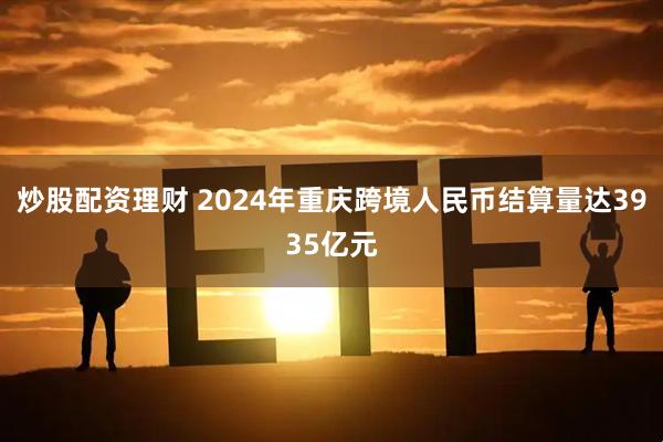 炒股配资理财 2024年重庆跨境人民币结算量达3935亿元