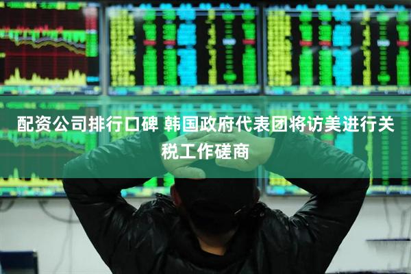 配资公司排行口碑 韩国政府代表团将访美进行关税工作磋商