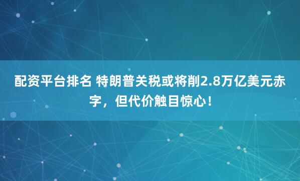 配资平台排名 特朗普关税或将削2.8万亿美元赤字，但代价触目惊心！