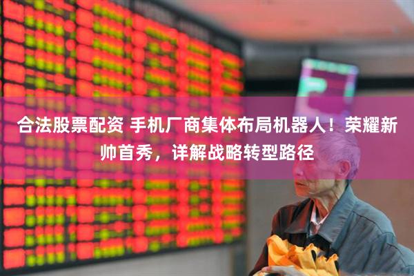 合法股票配资 手机厂商集体布局机器人！荣耀新帅首秀，详解战略转型路径