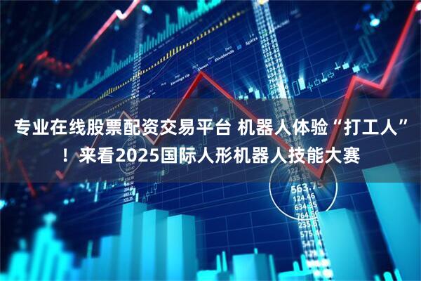 专业在线股票配资交易平台 机器人体验“打工人”！来看2025国际人形机器人技能大赛