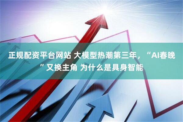 正规配资平台网站 大模型热潮第三年，“AI春晚”又换主角 为什么是具身智能