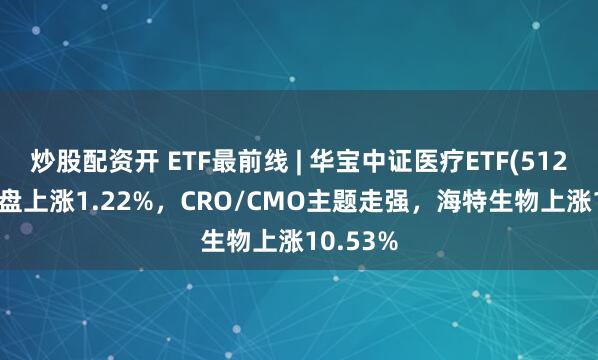 炒股配资开 ETF最前线 | 华宝中证医疗ETF(512170)早盘上涨1.22%，CRO/CMO主题走强，海特生物上涨10.53%