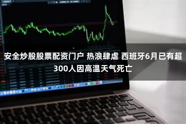 安全炒股股票配资门户 热浪肆虐 西班牙6月已有超300人因高温天气死亡