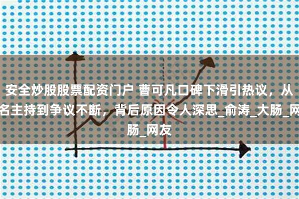 安全炒股股票配资门户 曹可凡口碑下滑引热议，从知名主持到争议不断，背后原因令人深思_俞涛_大肠_网友
