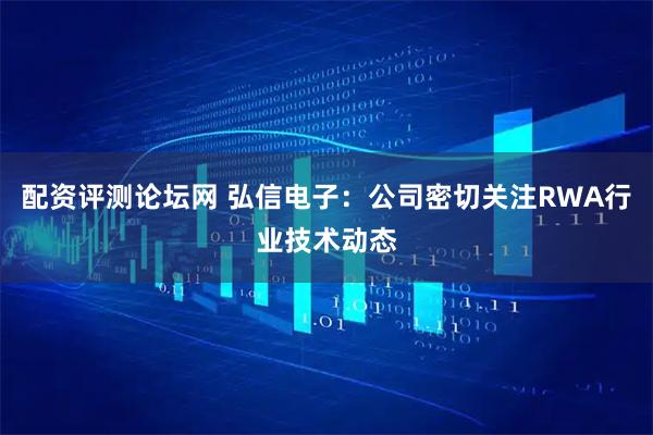 配资评测论坛网 弘信电子：公司密切关注RWA行业技术动态