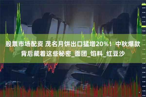 股票市场配资 茂名月饼出口猛增20%！中秋爆款背后藏着这些秘密_面团_馅料_红豆沙