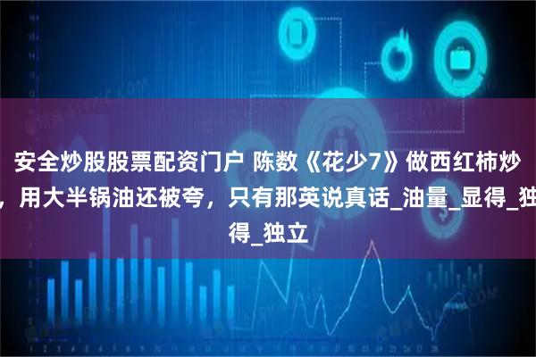 安全炒股股票配资门户 陈数《花少7》做西红柿炒蛋，用大半锅油还被夸，只有那英说真话_油量_显得_独立