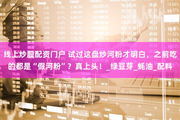 线上炒股配资门户 试过这盘炒河粉才明白，之前吃的都是“假河粉”？真上头！_绿豆芽_蚝油_配料